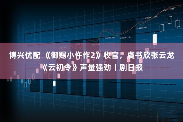 博兴优配 《御赐小仵作2》收官，虞书欣张云龙《云初令》声量强劲丨剧日报
