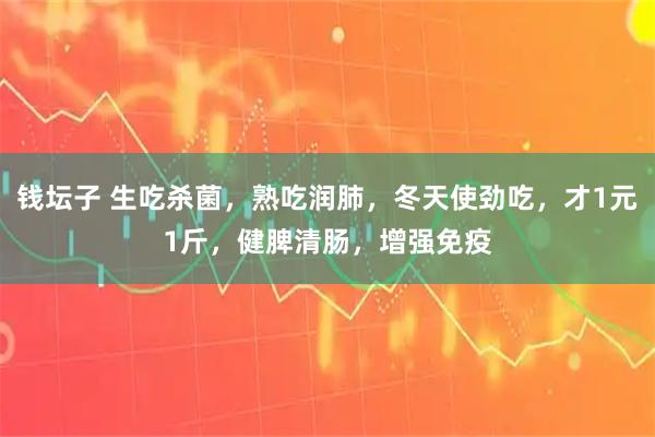 钱坛子 生吃杀菌，熟吃润肺，冬天使劲吃，才1元1斤，健脾清肠，增强免疫