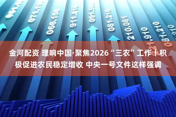 金河配资 理响中国·聚焦2026“三农”工作丨积极促进农民稳定增收 中央一号文件这样强调