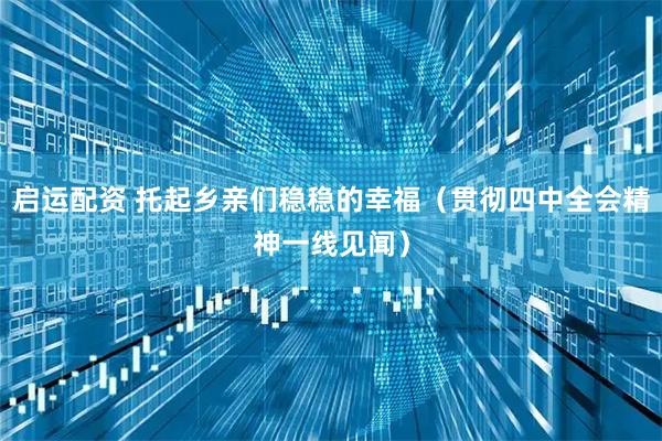 启运配资 托起乡亲们稳稳的幸福(贯彻四中全会精神一线见闻)