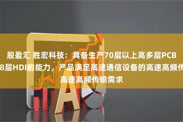 股盈汇 胜宏科技：具备生产70层以上高多层PCB和8阶28层HDI的能力，产品满足高速通信设备的高速高频传输需求