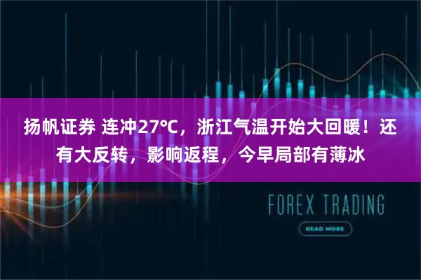 扬帆证券 连冲27℃，浙江气温开始大回暖！还有大反转，影响返程，今早局部有薄冰