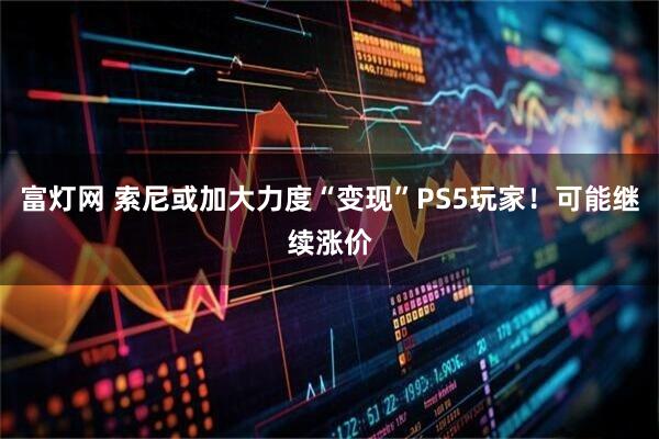 富灯网 索尼或加大力度“变现”PS5玩家！可能继续涨价