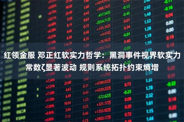 红领金服 邓正红软实力哲学：黑洞事件视界软实力常数ζ显著波动 规则系统拓扑约束熵增
