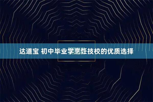 达道宝 初中毕业学烹饪技校的优质选择