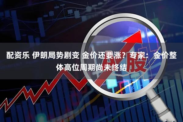配资乐 伊朗局势剧变 金价还要涨？专家：金价整体高位周期尚未终结
