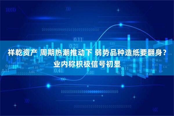 祥乾资产 周期热潮推动下 弱势品种造纸要翻身？业内称积极信号初显