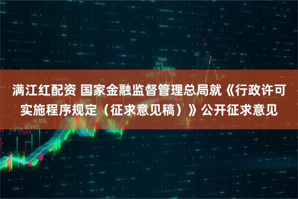 满江红配资 国家金融监督管理总局就《行政许可实施程序规定（征求意见稿）》公开征求意见