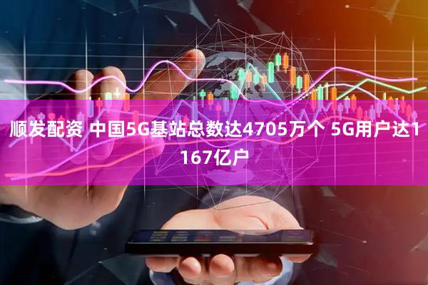 顺发配资 中国5G基站总数达4705万个 5G用户达1167亿户