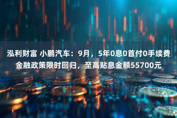 泓利财富 小鹏汽车：9月，5年0息0首付0手续费金融政策限时回归，至高贴息金额55700元