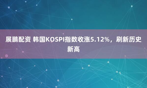 展鵬配资 韩国KOSPI指数收涨5.12%，刷新历史新高