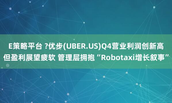 E策略平台 ?优步(UBER.US)Q4营业利润创新高但盈利展望疲软 管理层拥抱“Robotaxi增长叙事”