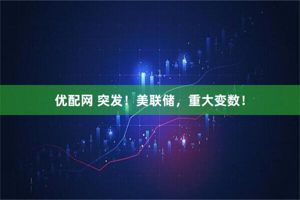 优配网 突发！美联储，重大变数！